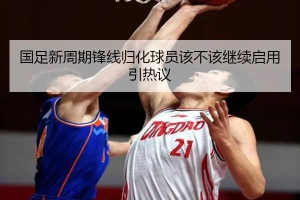 国足新周期锋线归化球员该不该继续启用引热议